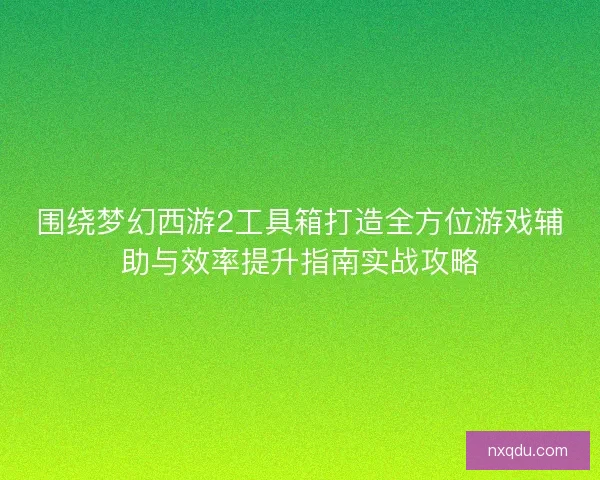 围绕梦幻西游2工具箱打造全方位游戏辅助与效率提升指南实战攻略