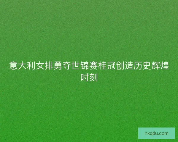 意大利女排勇夺世锦赛桂冠创造历史辉煌时刻