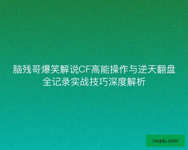 脑残哥爆笑解说CF高能操作与逆天翻盘全记录实战技巧深度解析 脑残哥爆笑解说CF高能操作与逆天翻盘全记录实战技巧深度解析