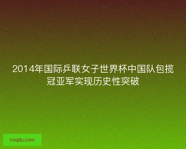 2014年国际乒联女子世界杯中国队包揽冠亚军实现历史性突破 2014年国际乒联女子世界杯中国队包揽冠亚军实现历史性突破