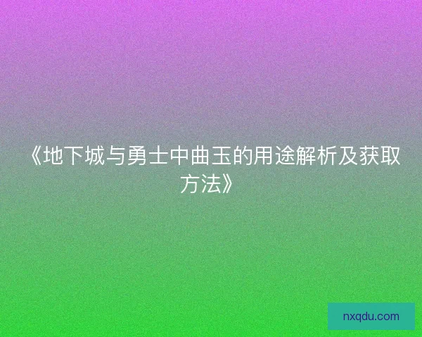 《地下城与勇士中曲玉的用途解析及获取方法》