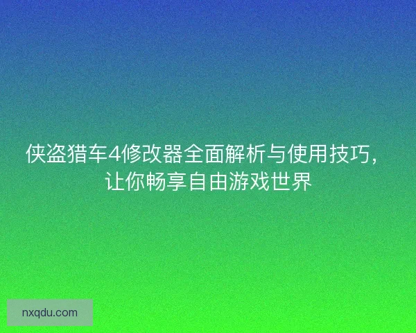 侠盗猎车4修改器全面解析与使用技巧，让你畅享自由游戏世界