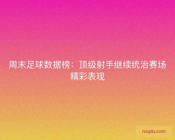 周末足球数据榜:顶级射手继续统治赛场精彩表现 周末足球数据榜:顶级射手继续统治赛场精彩表现
