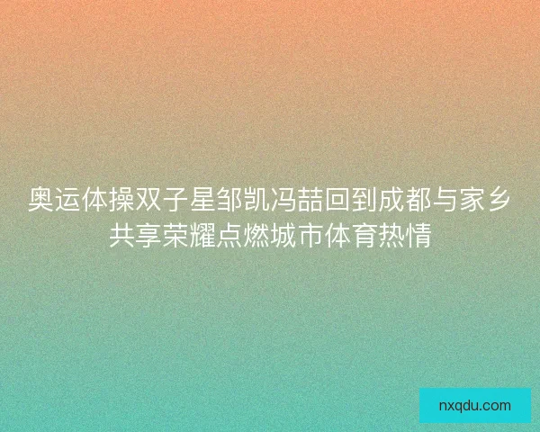 奥运体操双子星邹凯冯喆回到成都与家乡共享荣耀点燃城市体育热情