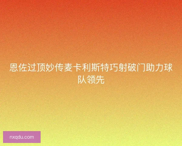 恩佐过顶妙传麦卡利斯特巧射破门助力球队领先