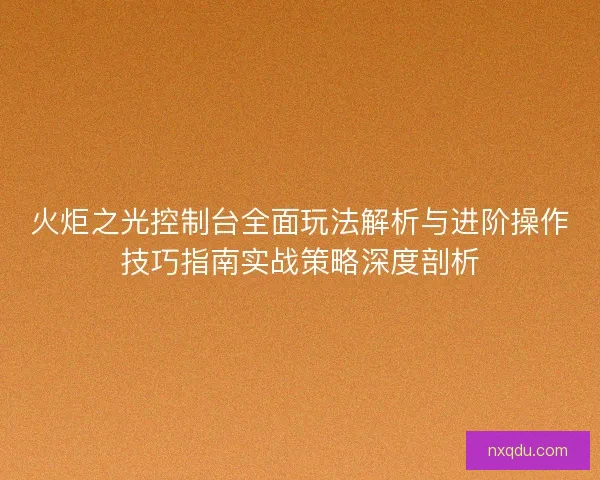火炬之光控制台全面玩法解析与进阶操作技巧指南实战策略深度剖析
