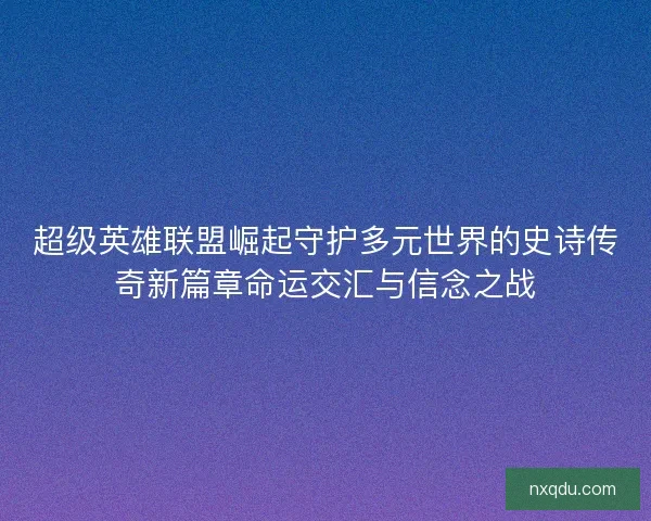 超级英雄联盟崛起守护多元世界的史诗传奇新篇章命运交汇与信念之战