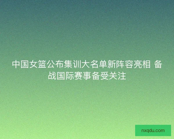中国女篮公布集训大名单新阵容亮相 备战国际赛事备受关注