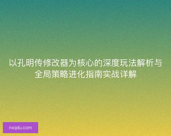 以孔明传修改器为核心的深度玩法解析与全局策略进化指南实战详解 以孔明传修改器为核心的深度玩法解析与全局策略进化指南实战详解