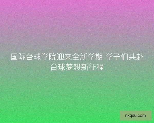 国际台球学院迎来全新学期 学子们共赴台球梦想新征程 国际台球学院迎来全新学期 学子们共赴台球梦想新征程