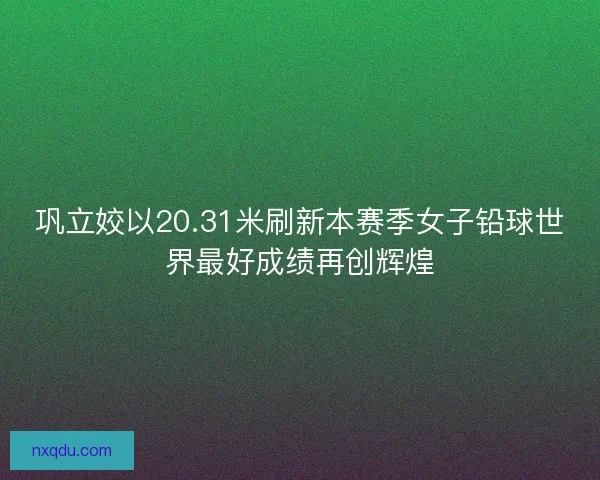 巩立姣以20.31米刷新本赛季女子铅球世界最好成绩再创辉煌 巩立姣以20.31米刷新本赛季女子铅球世界最好成绩再创辉煌