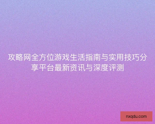 攻略网全方位游戏生活指南与实用技巧分享平台最新资讯与深度评测