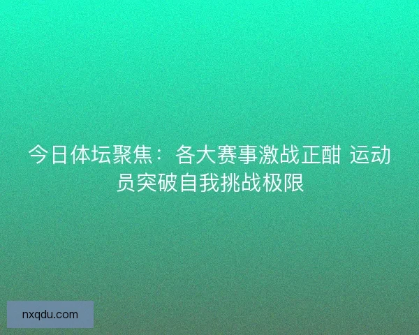 今日体坛聚焦：各大赛事激战正酣 运动员突破自我挑战极限
