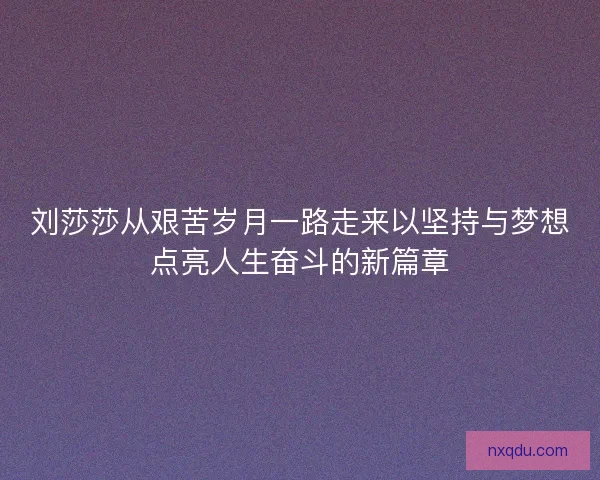刘莎莎从艰苦岁月一路走来以坚持与梦想点亮人生奋斗的新篇章