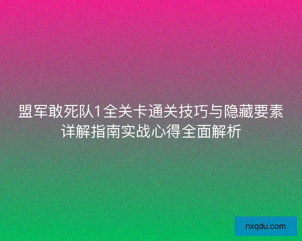 盟军敢死队1全关卡通关技巧与隐藏要素详解指南实战心得全面解析