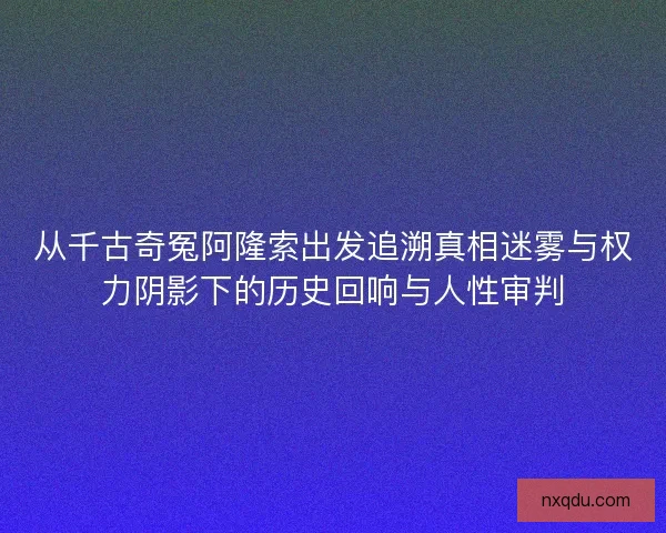 从千古奇冤阿隆索出发追溯真相迷雾与权力阴影下的历史回响与人性审判
