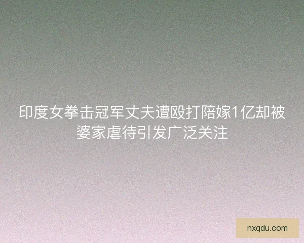 印度女拳击冠军丈夫遭殴打陪嫁1亿却被婆家虐待引发广泛关注 印度女拳击冠军丈夫遭殴打陪嫁1亿却被婆家虐待引发广泛关注