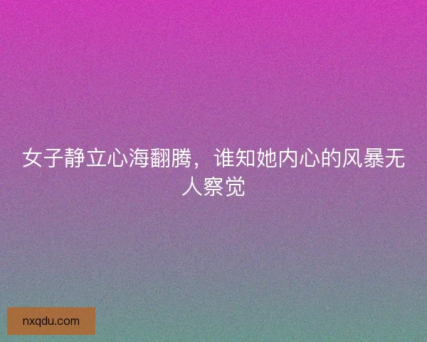 女子静立心海翻腾,谁知她内心的风暴无人察觉 女子静立心海翻腾,谁知她内心的风暴无人察觉