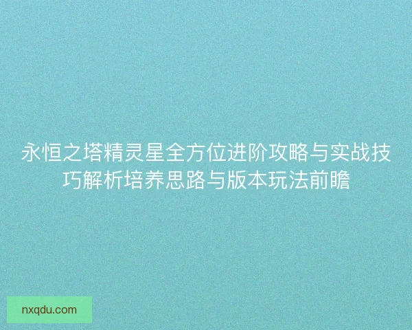 永恒之塔精灵星全方位进阶攻略与实战技巧解析培养思路与版本玩法前瞻