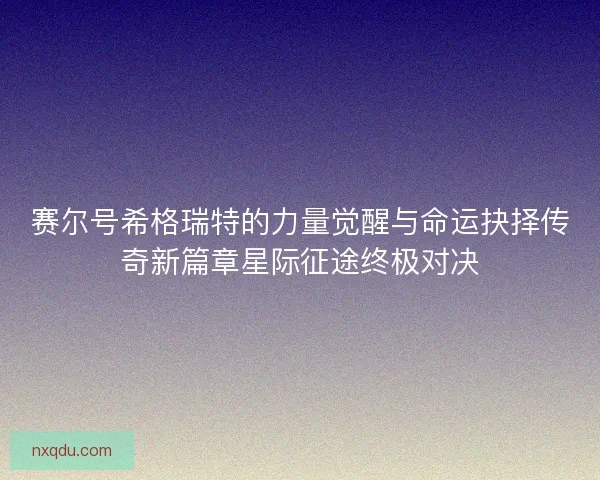 赛尔号希格瑞特的力量觉醒与命运抉择传奇新篇章星际征途终极对决