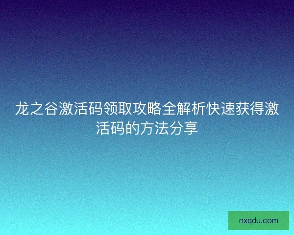 龙之谷激活码领取攻略全解析快速获得激活码的方法分享 龙之谷激活码领取攻略全解析快速获得激活码的方法分享
