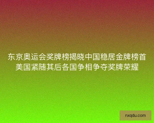 东京奥运会奖牌榜揭晓中国稳居金牌榜首美国紧随其后各国争相争夺奖牌荣耀