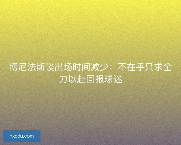 博尼法斯谈出场时间减少：不在乎只求全力以赴回报球迷
