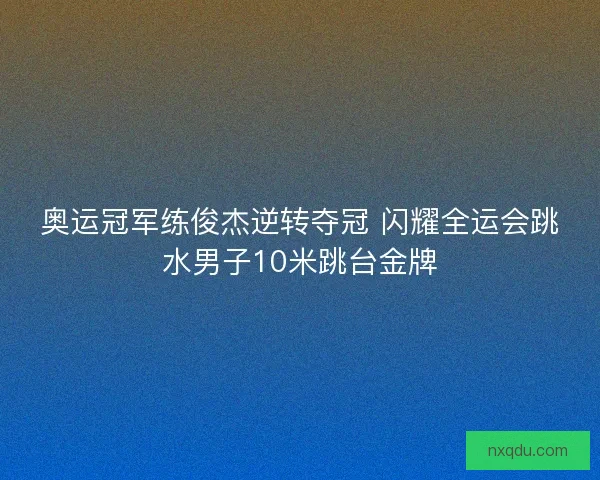 奥运冠军练俊杰逆转夺冠 闪耀全运会跳水男子10米跳台金牌 奥运冠军练俊杰逆转夺冠 闪耀全运会跳水男子10米跳台金牌