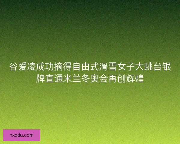 谷爱凌成功摘得自由式滑雪女子大跳台银牌直通米兰冬奥会再创辉煌