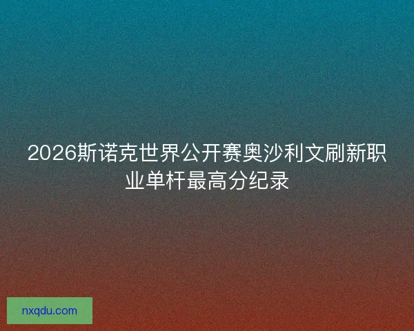 2026斯诺克世界公开赛奥沙利文刷新职业单杆最高分纪录