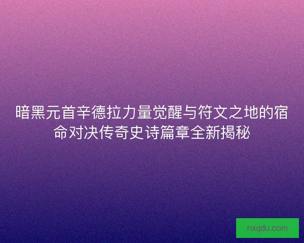 暗黑元首辛德拉力量觉醒与符文之地的宿命对决传奇史诗篇章全新揭秘 暗黑元首辛德拉力量觉醒与符文之地的宿命对决传奇史诗篇章全新揭秘