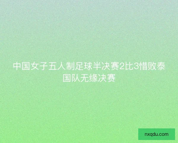 中国女子五人制足球半决赛2比3惜败泰国队无缘决赛 中国女子五人制足球半决赛2比3惜败泰国队无缘决赛